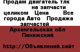 Продам двигатель тлк 100 1hg fte на запчасти целиком › Цена ­ 0 - Все города Авто » Продажа запчастей   . Архангельская обл.,Пинежский 